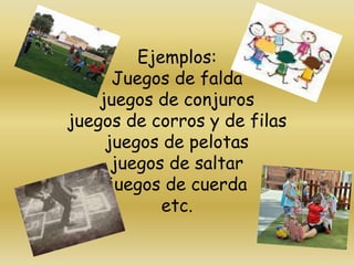 Ejemplos:
      Juegos de falda
    juegos de conjuros
juegos de corros y de filas
     juegos de pelotas
      juegos de saltar
     juegos de cuerda
            etc.
 