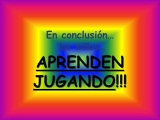 En conclusión…
   los niños…
APRENDEN
JUGANDO!!!
 