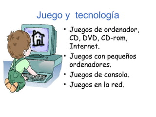 Juego y tecnología
     • Juegos de ordenador,
       CD, DVD, CD-rom,
       Internet.
     • Juegos con pequeños
       ordenadores.
     • Juegos de consola.
     • Juegos en la red.
 