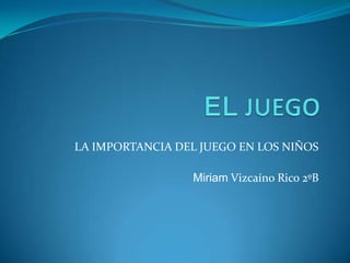 LA IMPORTANCIA DEL JUEGO EN LOS NIÑOS
Miriam Vizcaíno Rico 2ºB

 