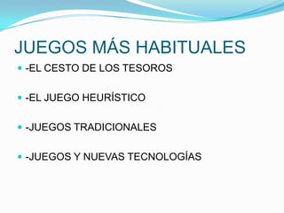 JUEGOS MÁS HABITUALES
 -EL CESTO DE LOS TESOROS
 -EL JUEGO HEURÍSTICO

 -JUEGOS TRADICIONALES
 -JUEGOS Y NUEVAS TECNOLOGÍAS

 