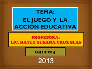 TEMA:
EL JUEGO Y LA
ACCIÓN EDUCATIVA
PROFESORA:
LIC. HAYLY SUSANA CRUZ BLAS
GRUPO: 4
 