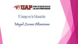 El Juego en la Educación
Magali Lescano Altamirano
 