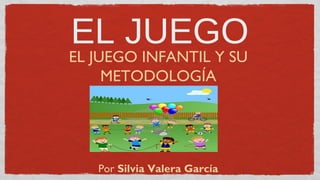 EL JUEGO
EL JUEGO INFANTIL Y SU
     METODOLOGÍA




   Por Silvia Valera García
 