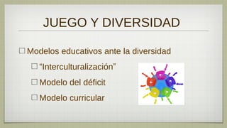 JUEGO Y DIVERSIDAD

Modelos educativos ante la diversidad
   “Interculturalización”
   Modelo del déficit
   Modelo curricular
 
