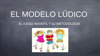 EL MODELO LÚDICO
 EL JUEGO INFANTIL Y SU METODOLOGÍA
 