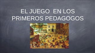 EL JUEGO EN LOS
PRIMEROS PEDAGOGOS
 