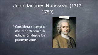 Jean Jacques Rousseau (1712-
           1789)

Considera necesario
dar importancia a la
educación desde los
primeros años.
 