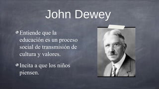 John Dewey
Entiende que la
educación es un proceso
social de transmisión de
cultura y valores.
Incita a que los niños
piensen.
 