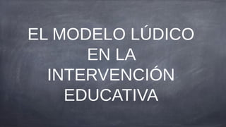 EL MODELO LÚDICO
      EN LA
  INTERVENCIÓN
    EDUCATIVA
 