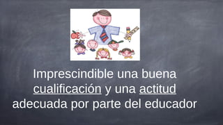 Imprescindible una buena
   cualificación y una actitud
adecuada por parte del educador
 