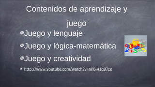 Contenidos de aprendizaje y
            juego
Juego y lenguaje
Juego y lógica-matemática
Juego y creatividad
http://www.youtube.com/watch?v=nPB-41q97zg
 