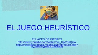 EL JUEGO HEURÍSTICO
               ENLACES DE INTERÉS
   http://www.youtube.com/watch?v=_HjvV5nQziw
  http://mediateca.educa.madrid.org/reproducir.php?
              id_video=gpkb6idx1r5aciiy
 
