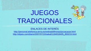 JUEGOS
    TRADICIONALES
                  ENLACES DE INTERÉS
 http://personal.telefonica.terra.es/web/adolfmonjo/jocsacacar.html
http://elpais.com/diario/2007/07/10/salud/1184018405_850215.html
 