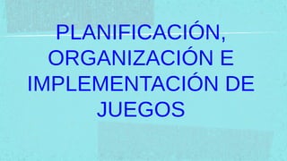 PLANIFICACIÓN,
  ORGANIZACIÓN E
IMPLEMENTACIÓN DE
     JUEGOS
 