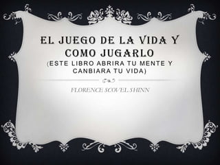 EL JUEGO DE LA VIDA Y
    COMO JUGARLO
(ESTE LIBRO ABRIRA TU MENTE Y
      CANBIARA TU VIDA)


     FLORENCE SCOVEL SHINN
 