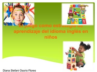 El juego como estrategia de 
aprendizaje del idioma inglés en 
niños 
Diana Stefani Osorio Flores 
 