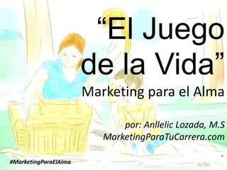 “El Juego
de la Vida”
Marketing para el Alma
por: Anllelic Lozada, M.S
MarketingParaTuCarrera.com
.#MarketingParaElAlma
 