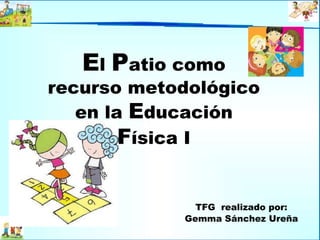 El Patio como
recurso metodológico
en la Educación
Física I
TFG realizado por:
Gemma Sánchez Ureña
 