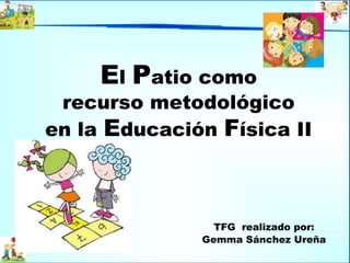 El Patio como
recurso metodológico
en la Educación Física II
TFG realizado por:
Gemma Sánchez Ureña
 
