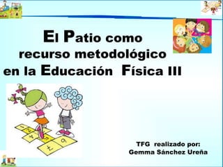 El Patio como
recurso metodológico
en la Educación Física III
TFG realizado por:
Gemma Sánchez Ureña
 