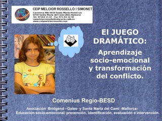El JUEGO
                                           DRAMÁTICO:
                                            Aprendizaje
                                         socio-emocional
                                         y transformación
                                           del conflicto.


                    Comenius Regio-BESD
     Asociación Bridgend –Gales- y Santa Maria del Camí -Mallorca-
Educación socio-emocional: prevención, identificación, evaluación e intervención.
 