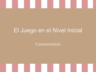 El Juego en el Nivel Inicial
Características
 