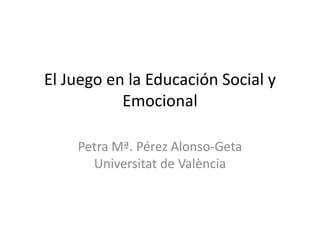 El Juego en la Educación Social y
Emocional
Petra Mª. Pérez Alonso-Geta
Universitat de València
 