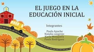 EL JUEGO EN LA
EDUCACIÓN INICIAL
Integrantes:
Paula Apache
Natalia cangrejo
Karla Mosquera
Paula Rodríguez
 