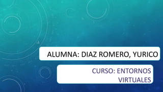 ALUMNA: DIAZ ROMERO, YURICO
CURSO: ENTORNOS
VIRTUALES
 