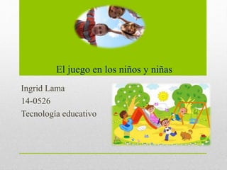 El juego en los niños y niñas
Ingrid Lama
14-0526
Tecnología educativo
 