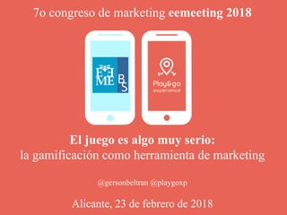 El juego es algo muy serio:
la gamificación como herramienta de marketing
@gersonbeltran @playgoxp
Alicante, 23 de febrero de 2018
7o congreso de marketing eemeeting 2018
 