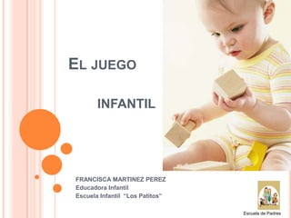 EL JUEGO
INFANTIL

FRANCISCA MARTINEZ PEREZ
Educadora Infantil
Escuela Infantil “Los Patitos”
Escuela de Padres

 