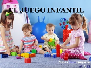 EL JUEGO INFANTIL

María Jara Guijarro
2º A EI

 