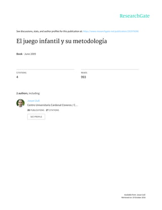 See	discussions,	stats,	and	author	profiles	for	this	publication	at:	https://www.researchgate.net/publication/292978306
El	juego	infantil	y	su	metodología
Book	·	June	2009
CITATIONS
4
READS
993
2	authors,	including:
Josue	Llull
Centro	Universitario	Cardenal	Cisneros	/	C…
26	PUBLICATIONS			27	CITATIONS			
SEE	PROFILE
Available	from:	Josue	Llull
Retrieved	on:	19	October	2016
 