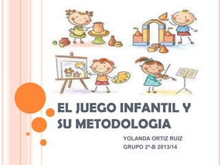 EL JUEGO INFANTIL Y
SU METODOLOGIA
YOLANDA ORTIZ RUIZ
GRUPO 2º-B 2013/14

 