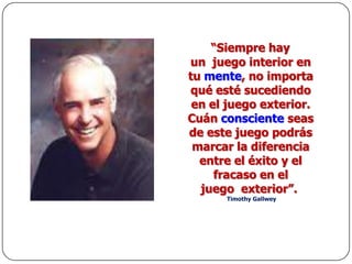 “El Coaching consiste en liberar el potencial de una persona para incrementar al máximo su desempeño. Consiste en ayudarle a aprender en lugar de enseñarle. La meta de un Coach es desarrollar el conocimiento, la responsabilidad y la confianza del Coacheado en sí mismo. La confianza en sí mismo se demuestra cuando tomamos decisiones y medidas de éxito y reconocemos toda nuestra responsabilidad en ambas”. John Whitmore