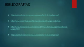 BIBLIOGRAFIAS
 http://estimulaciontemprana.co/desarrollo-de-la-inteligencia/
 http://www.enplenitud.com/la-importancia-del-iuego-simboltco-
 http://www.monografias.com/trabajos14/importancia-juego/importancia-
juego.shtml
 http://estimulaciontemprana.co/desarrollo-de-la-inteligencia/
 