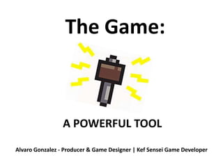 The Game: A POWERFUL TOOL Alvaro Gonzalez - Producer & Game Designer | Kef Sensei Game Developer 