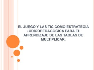 EL JUEGO Y LAS TIC COMO ESTRATEGIA
LÚDICOPEDAGÓGICA PARA EL
APRENDIZAJE DE LAS TABLAS DE
MULTIPLICAR.
 