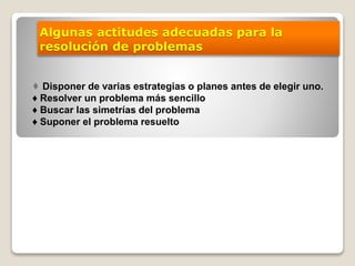 Algunas actitudes adecuadas para la
resolución de problemas
♦ Disponer de varias estrategias o planes antes de elegir uno.
♦ Resolver un problema más sencillo
♦ Buscar las simetrías del problema
♦ Suponer el problema resuelto
 