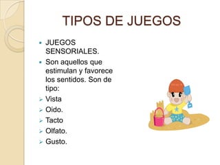 TIPOS DE JUEGOS
 JUEGOS
  SENSORIALES.
 Son aquellos que
  estimulan y favorece
  los sentidos. Son de
  tipo:
 Vista
 Oido.
 Tacto
 Olfato.
 Gusto.
 
