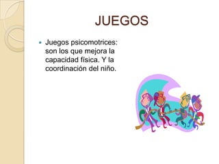 JUEGOS
   Juegos psicomotrices:
    son los que mejora la
    capacidad física. Y la
    coordinación del niño.
 