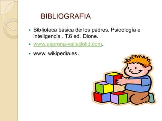 BIBLIOGRAFIA
 Biblioteca básica de los padres. Psicología e
  inteligencia . T.6 ed. Dione.
 www.asprona-valladolid.com.

   www. wikipedia.es.
 