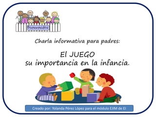 Charla informativa para padres:
El JUEGO
su importancia en la infancia.
Creado por: Yolanda Pérez López para el módulo EJIM de EI
 
