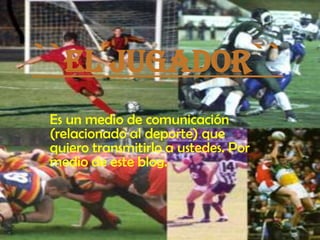 ``EL JUGADOR`` Es un medio de comunicación (relacionado al deporte) que quiero transmitirlo a ustedes. Por medio de este blog. 