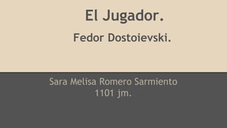 El Jugador. 
Fedor Dostoievski. 
Sara Melisa Romero Sarmiento 
1101 jm. 
 