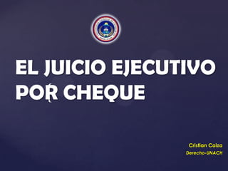 EL JUICIO EJECUTIVO
POR CHEQUE
   {

                Cristian Caiza
                Derecho-UNACH
 