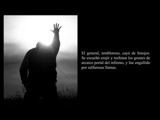 RR
ee
HH
cc
uu rr ss
ssoo
uu
mm aa
nn
oo
RR
ee
HH
cc
uu rr ss
ssoo
uu
mm aa
nn
oo
El general, tembloroso, cayó de hinojos.
Se escuchó crujir y rechinar los goznes de
arcaico portal del infierno, y fue engullido
por sulfurosas llamas.
 