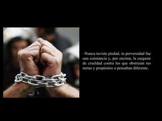 RR
ee
HH
cc
uu rr ss
ssoo
uu
mm aa
nn
oo
RR
ee
HH
cc
uu rr ss
ssoo
uu
mm aa
nn
oo
–Nunca tuviste piedad, tu perversidad fue
una constancia y, por encima, la cargaste
de crueldad contra los que obstruian tus
metas y propósitos o pensaban diferente.
 